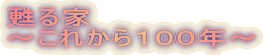 甦る家 ～これから１００年～ 